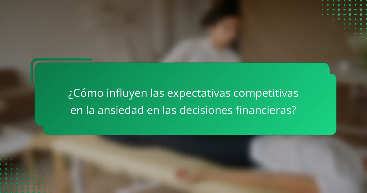 ¿Cómo influyen las expectativas competitivas en la ansiedad en las decisiones financieras?