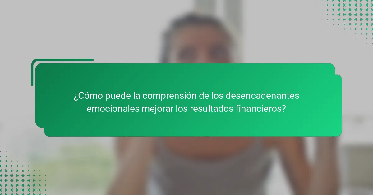 ¿Cómo puede la comprensión de los desencadenantes emocionales mejorar los resultados financieros?