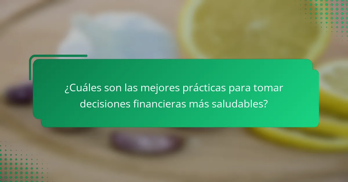¿Cuáles son las mejores prácticas para tomar decisiones financieras más saludables?