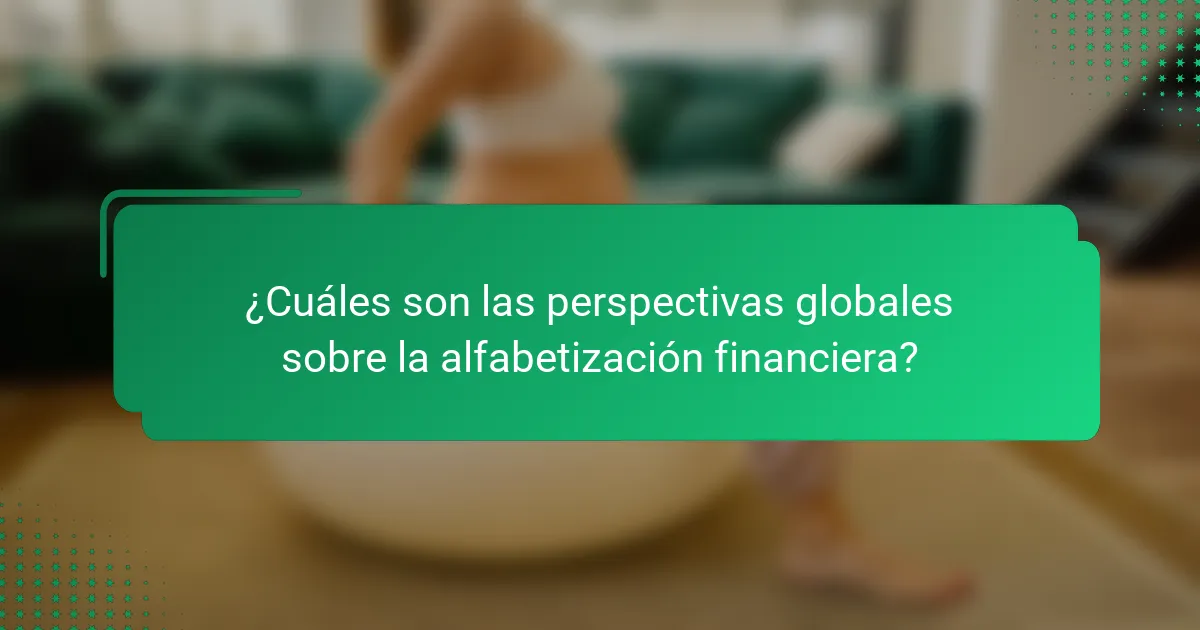 ¿Cuáles son las perspectivas globales sobre la alfabetización financiera?