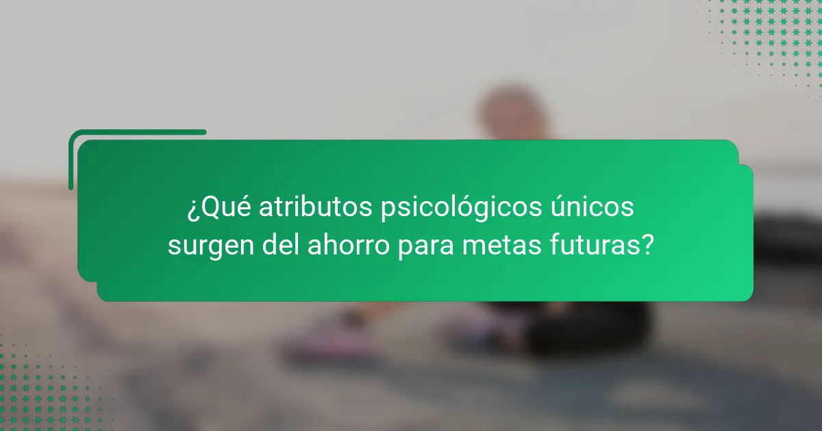 ¿Qué atributos psicológicos únicos surgen del ahorro para metas futuras?