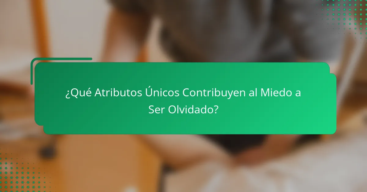 ¿Qué Atributos Únicos Contribuyen al Miedo a Ser Olvidado?