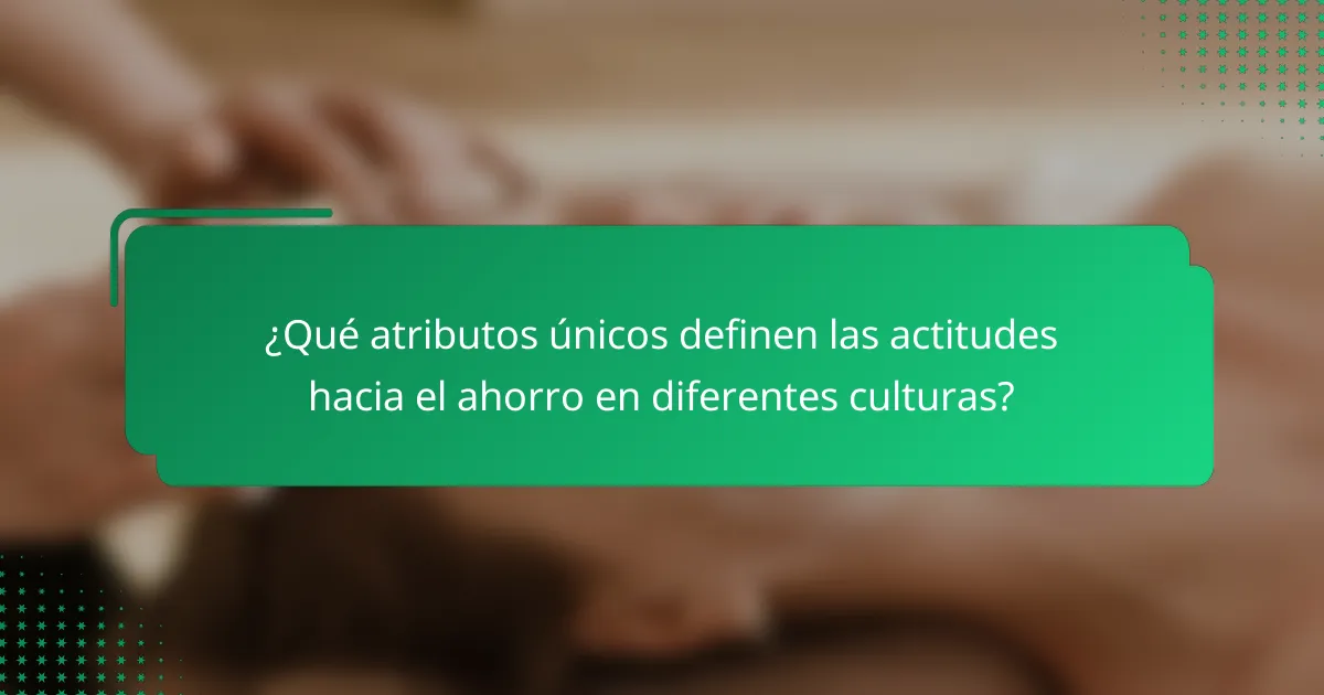 ¿Qué atributos únicos definen las actitudes hacia el ahorro en diferentes culturas?