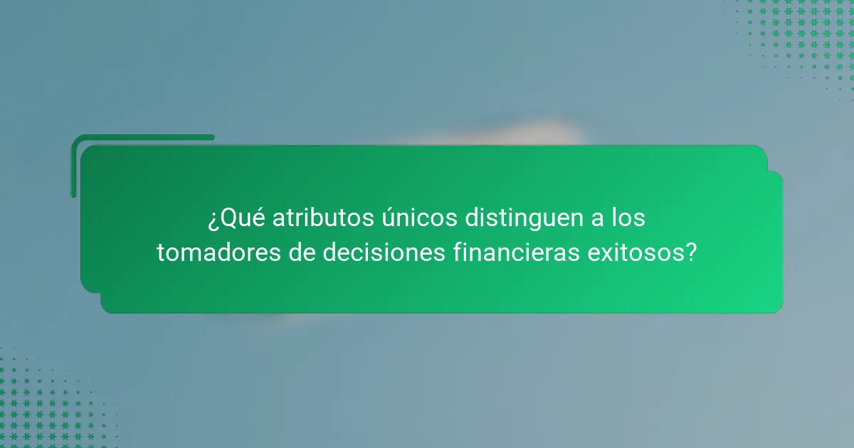 ¿Qué atributos únicos distinguen a los tomadores de decisiones financieras exitosos?