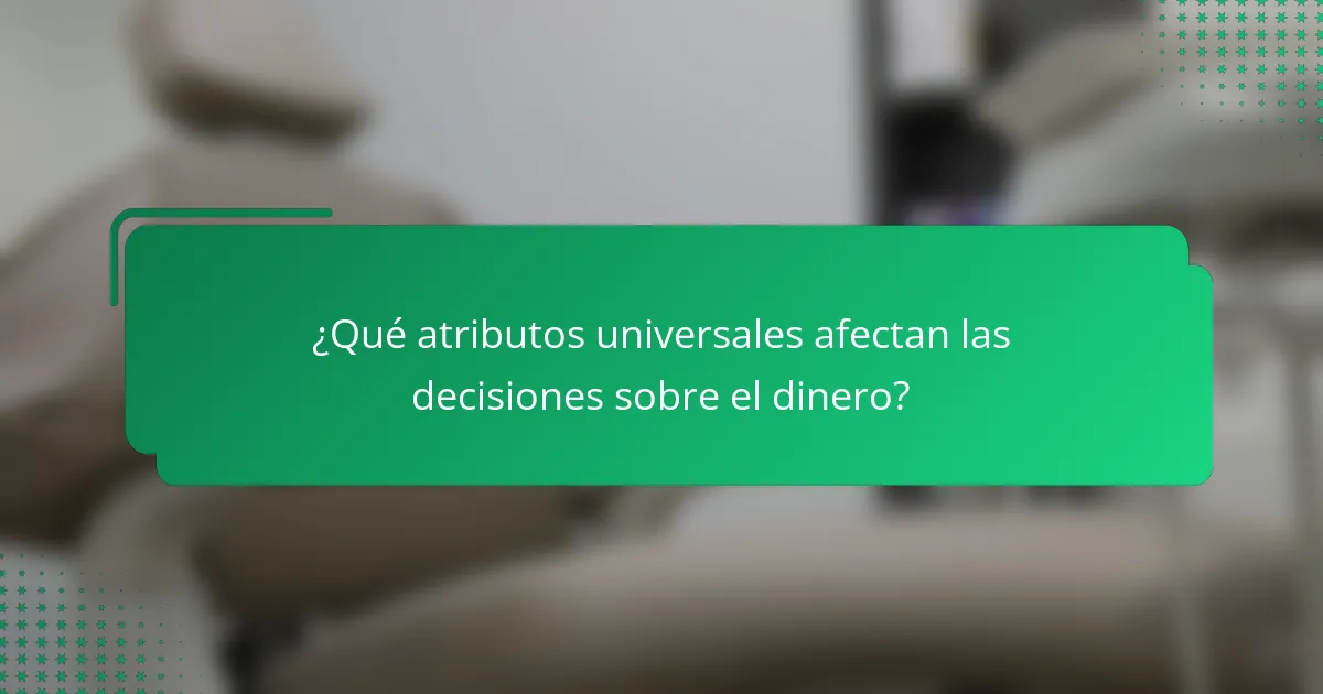 ¿Qué atributos universales afectan las decisiones sobre el dinero?