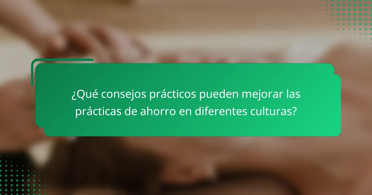 ¿Qué consejos prácticos pueden mejorar las prácticas de ahorro en diferentes culturas?