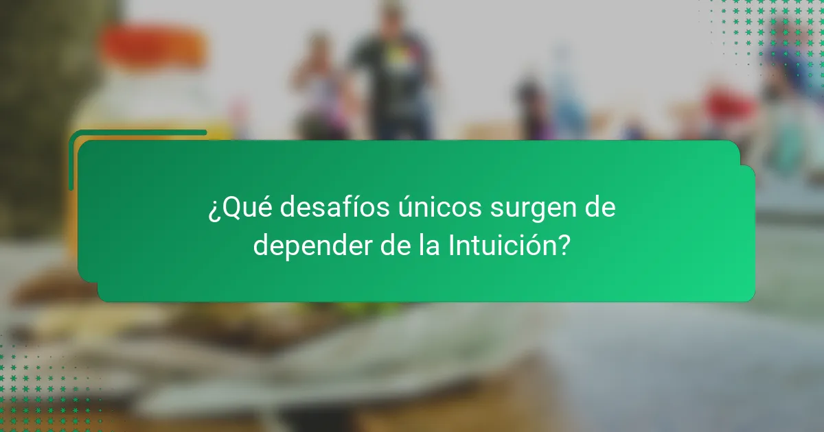 ¿Qué desafíos únicos surgen de depender de la Intuición?