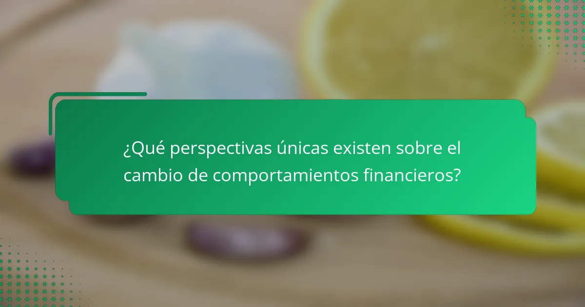 ¿Qué perspectivas únicas existen sobre el cambio de comportamientos financieros?