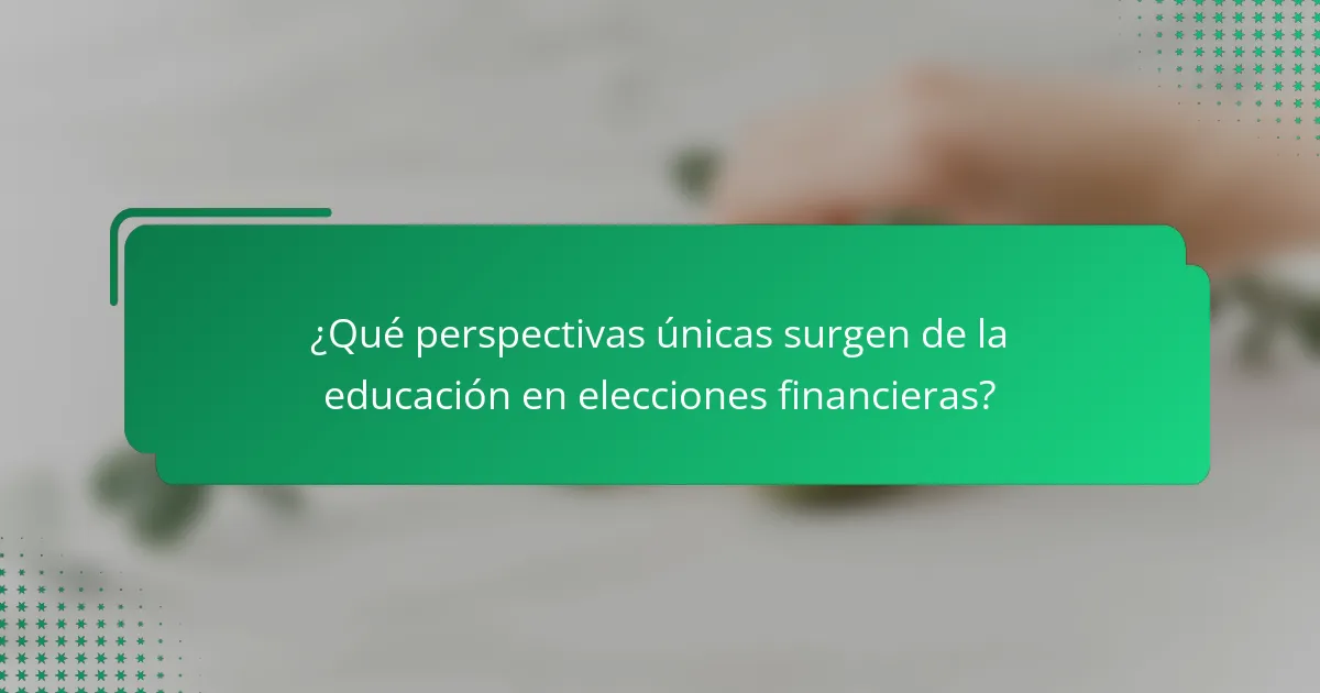 ¿Qué perspectivas únicas surgen de la educación en elecciones financieras?