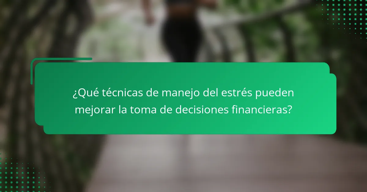 ¿Qué técnicas de manejo del estrés pueden mejorar la toma de decisiones financieras?