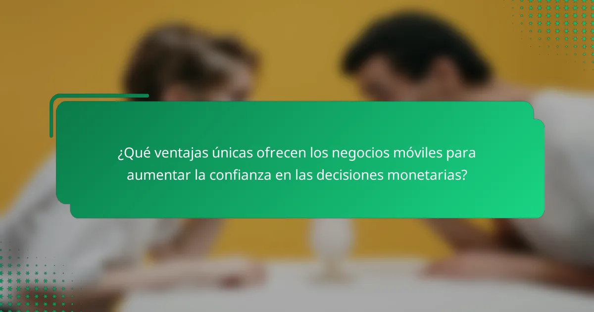 ¿Qué ventajas únicas ofrecen los negocios móviles para aumentar la confianza en las decisiones monetarias?